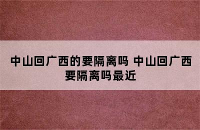 中山回广西的要隔离吗 中山回广西要隔离吗最近